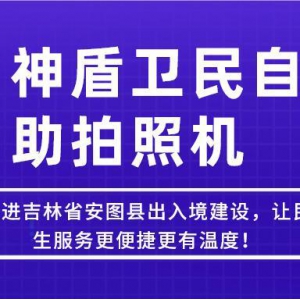 【吉林-延邊】神盾衛(wèi)民推進(jìn)吉林省安圖縣出入境建設(shè)，讓民生服務(wù)更便捷更有溫度